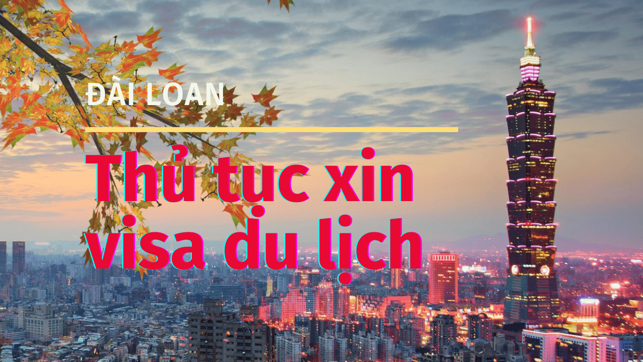 Thủ tục xin visa du lịch Đài Loan 2023- Kinh nghiệm xin visa Đài ...