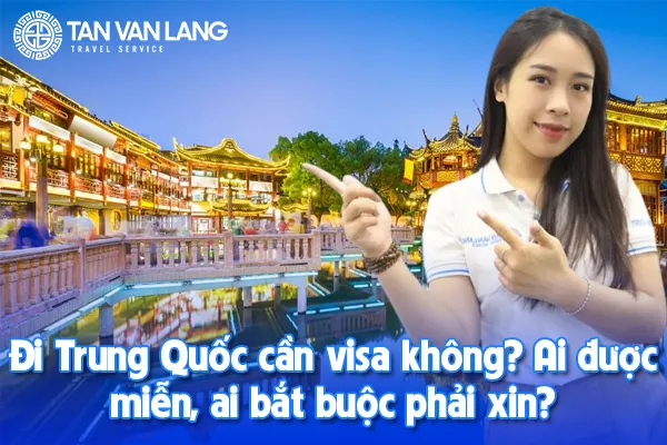 Đi Trung Quốc cần visa không? Ai được miễn, ai bắt buộc phải xin?